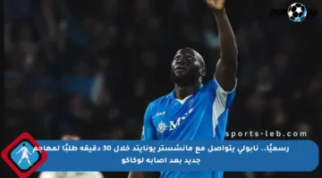 رسميًا.. نابولي يتواصل مع مانشستر يونايتد خلال 30 دقيقة طلبًا لمهاجم جديد بعد إصابة لوكاكو